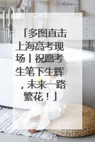 多图直击上海高考现场丨祝愿考生笔下生辉，未来一路繁花！
