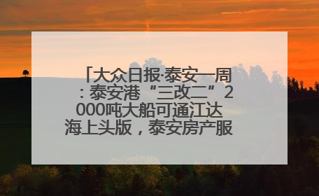 大众日报·泰安一周：泰安港“三改二”2000吨大船可通江达海上头版，泰安房产服务改革经验全省推广
