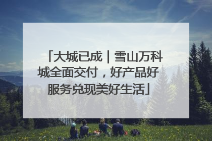 大城已成｜雪山万科城全面交付，好产品好服务兑现美好生活