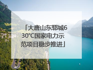 大唐山东郓城630℃国家电力示范项目稳步推进
