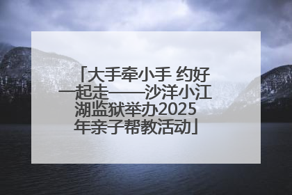 大手牵小手 约好一起走——沙洋小江湖监狱举办2025年亲子帮教活动