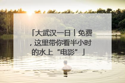 大武汉一日︱免费，这里带你看半小时的水上“电影”