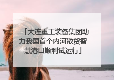 大连重工装备集团助力我国首个内河散货智慧港口顺利试运行