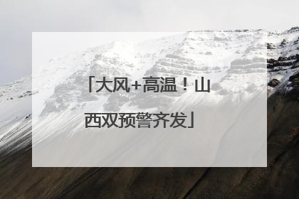 大风+高温！山西双预警齐发