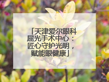 天津爱尔眼科屈光手术中心：匠心守护光明，赋能眼健康