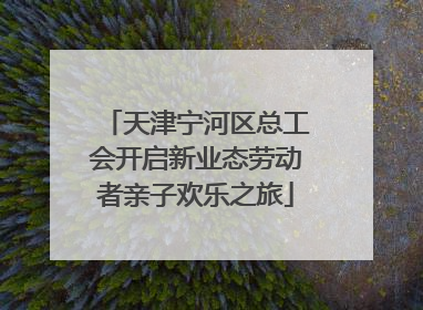 天津宁河区总工会开启新业态劳动者亲子欢乐之旅