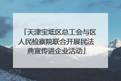 天津宝坻区总工会与区人民检察院联合开展民法典宣传进企业活动