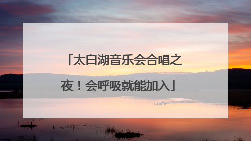 太白湖音乐会合唱之夜！会呼吸就能加入