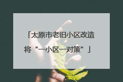 太原市老旧小区改造将“一小区一对策”