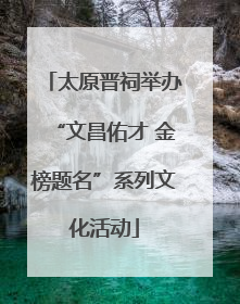 太原晋祠举办“文昌佑才 金榜题名”系列文化活动