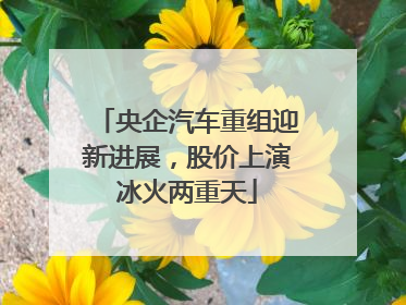 央企汽车重组迎新进展，股价上演冰火两重天