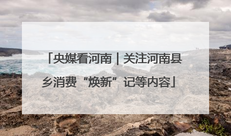 央媒看河南｜关注河南县乡消费“焕新”记等内容