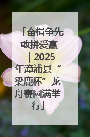 奋楫争先 敢拼爱赢｜2025年漳浦县“梁鹿杯”龙舟赛圆满举行