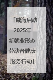 威海启动2025年新就业形态劳动者健康服务行动