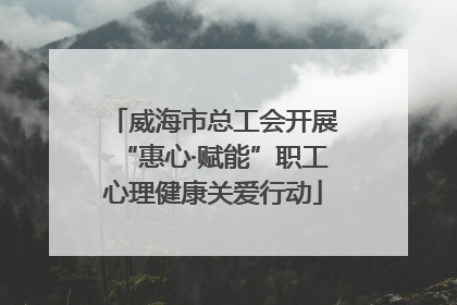 威海市总工会开展“惠心·赋能”职工心理健康关爱行动