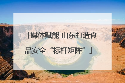 媒体赋能 山东打造食品安全“标杆矩阵”
