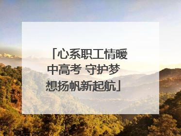 心系职工情暖中高考 守护梦想扬帆新起航