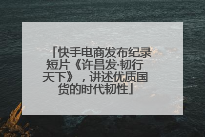 快手电商发布纪录短片《许昌发·韧行天下》，讲述优质国货的时代韧性
