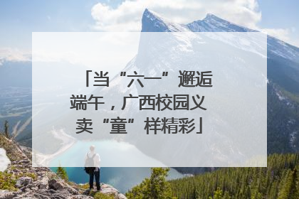 当“六一”邂逅端午，广西校园义卖“童”样精彩
