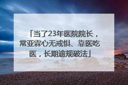 当了23年医院院长，常亚霖心无戒惧、靠医吃医，长期逾规破法