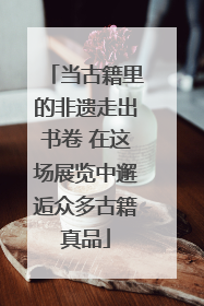 当古籍里的非遗走出书卷 在这场展览中邂逅众多古籍真品