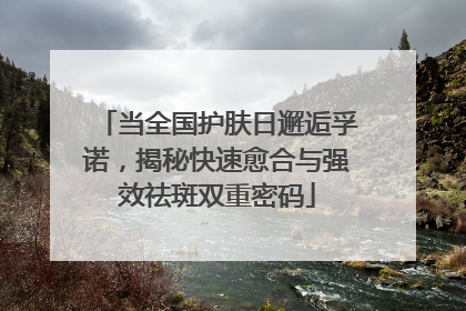 当全国护肤日邂逅孚诺，揭秘快速愈合与强效祛斑双重密码