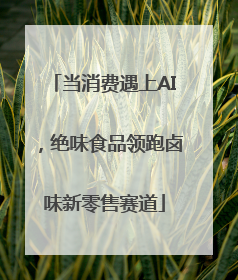 当消费遇上AI，绝味食品领跑卤味新零售赛道