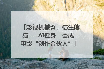 影视机械臂、仿生熊猫……AI摇身一变成电影“创作合伙人”
