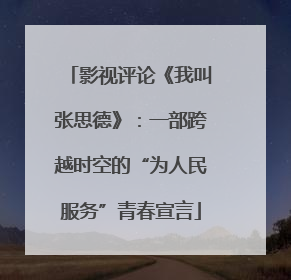 影视评论《我叫张思德》：一部跨越时空的“为人民服务”青春宣言