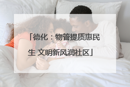 德化：物管提质惠民生 文明新风润社区