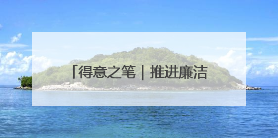 得意之笔｜推进廉洁文化建设走深走实