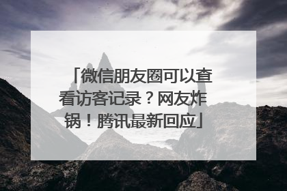 微信朋友圈可以查看访客记录？网友炸锅！腾讯最新回应