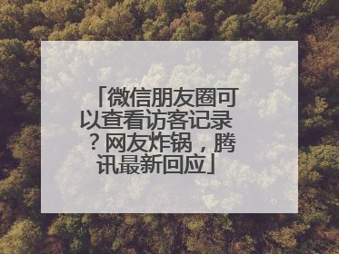 微信朋友圈可以查看访客记录？网友炸锅，腾讯最新回应