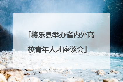 将乐县举办省内外高校青年人才座谈会