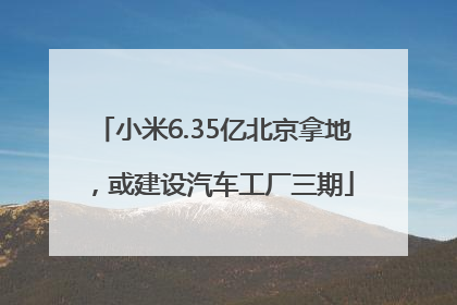 小米6.35亿北京拿地，或建设汽车工厂三期