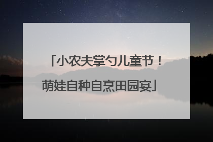 小农夫掌勺儿童节！萌娃自种自烹田园宴