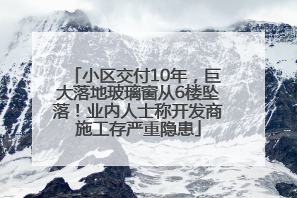小区交付10年，巨大落地玻璃窗从6楼坠落！业内人士称开发商施工存严重隐患