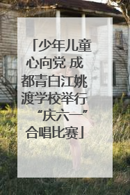 少年儿童心向党 成都青白江姚渡学校举行“庆六一”合唱比赛