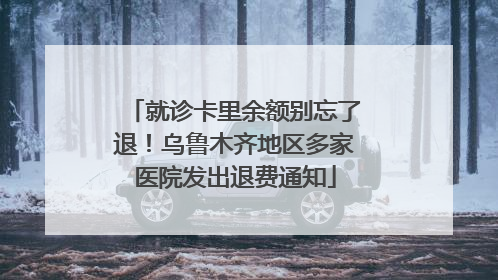就诊卡里余额别忘了退！乌鲁木齐地区多家医院发出退费通知