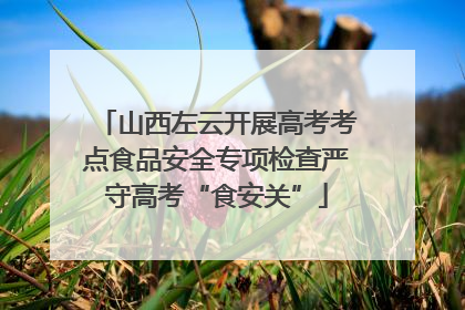 山西左云开展高考考点食品安全专项检查严守高考“食安关”