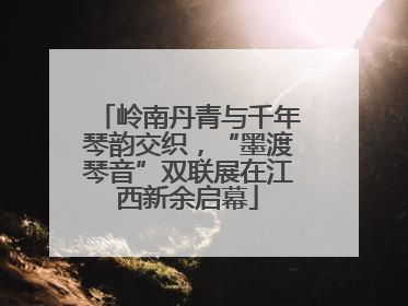 岭南丹青与千年琴韵交织，“墨渡琴音”双联展在江西新余启幕