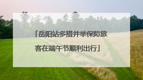 岳阳站多措并举保障旅客在端午节顺利出行