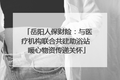 岳阳人保财险：与医疗机构联合共建助浴站 暖心物资传递关怀