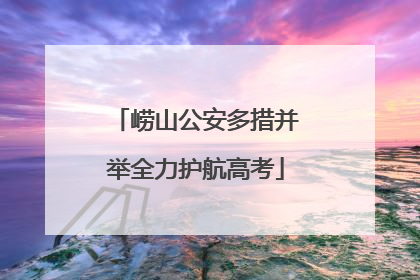 崂山公安多措并举全力护航高考