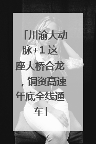 川渝大动脉+1 这座大桥合龙，铜资高速年底全线通车