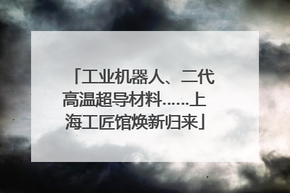 工业机器人、二代高温超导材料……上海工匠馆焕新归来