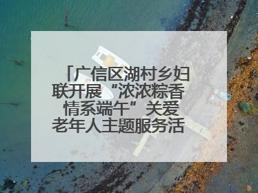 广信区湖村乡妇联开展“浓浓粽香 情系端午”关爱老年人主题服务活动（图）