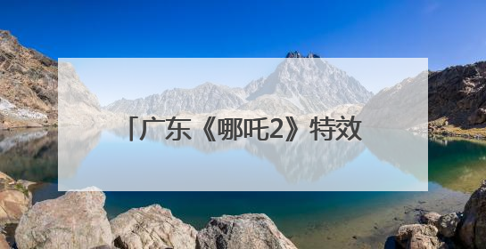 广东《哪吒2》特效企业文博会上宣布：将打造原创动画电影