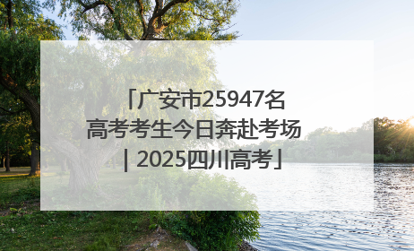 广安市25947名高考考生今日奔赴考场｜2025四川高考