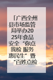 广西全州县市场监管局举办2025年食品安全“你点我检 服务惠民生”暨“百姓点检日”活动启动仪式